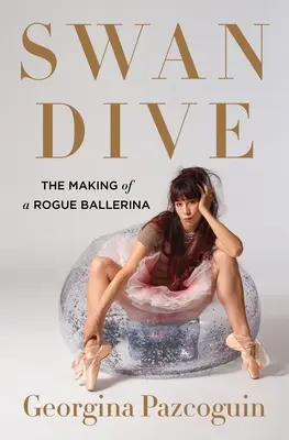 Swan Dive (Labutie ponorenie): The Making of a Rogue Ballerina: The Making of a Rogue Ballerina - Swan Dive: The Making of a Rogue Ballerina