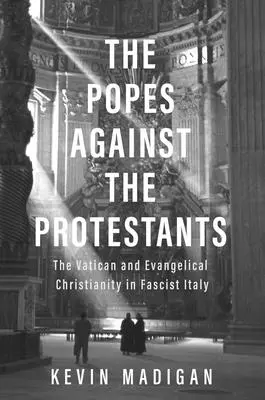 Pápeži proti protestantom: Vatikán a evanjelické kresťanstvo vo fašistickom Taliansku - The Popes Against the Protestants: The Vatican and Evangelical Christianity in Fascist Italy
