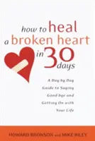 Ako vyliečiť zlomené srdce za 30 dní: Ako sa rozlúčiť so srdcom a pokračovať v živote: Príručka na každý deň - How to Heal a Broken Heart in 30 Days: A Day-By-Day Guide to Saying Good-Bye and Getting on with Your Life