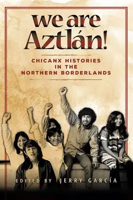 My sme Aztlan!: Chicanx Histories in the Northern Borderlands - We Are Aztlan!: Chicanx Histories in the Northern Borderlands