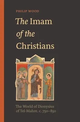 Imám kresťanov: Svet Dionýza z Tel-Mahre, 750-850 - The Imam of the Christians: The World of Dionysius of Tel-Mahre, C. 750-850