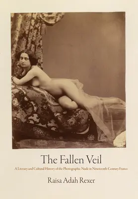 The Fallen Veil: A Literary and Cultural History of the Photographic Acts in Nineteenth-Century France (Padnutý závoj: Literárne a kultúrne dejiny fotografického aktu vo Francúzsku 19. storočia) - The Fallen Veil: A Literary and Cultural History of the Photographic Nude in Nineteenth-Century France