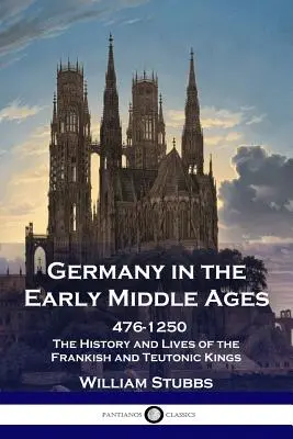 Nemecko v ranom stredoveku: 476 - 1250 - Dejiny a životy franských a teutónskych kráľov - Germany in the Early Middle Ages: 476 - 1250 - The History and Lives of the Frankish and Teutonic Kings