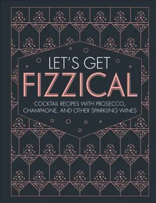 Poďme si zafajčiť: Vychutnajte si viac ako 50 bublinkových koktailov s proseccom, šampanským a ďalšími iskrivými nápojmi. - Let's Get Fizzical: More Than 50 Bubbly Cocktail Recipes with Prosecco, Champagne, and Other Sparkli