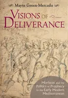 Vízie vyslobodenia: Moriscos and the Politics of Prophecy in the Early Modern Mediterranean - Visions of Deliverance: Moriscos and the Politics of Prophecy in the Early Modern Mediterranean