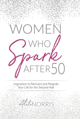 Ženy, ktoré majú iskru po päťdesiatke: Inšpirácia, ako znovu objaviť a naštartovať svoj život v druhej polovici života - Women Who Spark After 50: Inspiration to Reinvent and Reignite Your Life for the Second Half