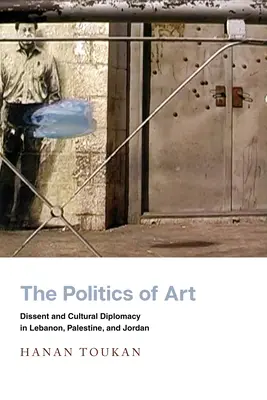 Politika umenia: Dissent and Cultural Diplomacy in Libanon, Palestine, and Jordan (Umenie politiky a kultúrna diplomacia v Libanone, Palestíne a Jordánsku) - The Politics of Art: Dissent and Cultural Diplomacy in Lebanon, Palestine, and Jordan