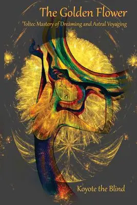 Zlatý kvet: Toltécke majstrovstvo snenia a astrálneho cestovania - The Golden Flower: Toltec Mastery of Dreaming and Astral Voyaging