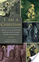 Som kresťan: Autentické správy o mučeníctve a prenasledovaní kresťanov zo starovekých prameňov - I Am a Christian: Authentic Accounts of Christian Martyrdom and Persecution from the Ancient Sources