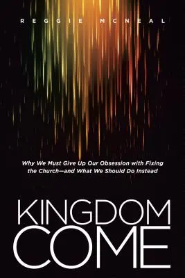 Kingdom Come: Why We Must Give Up Our Obsession with Fixing the Church - A What We Should Do Instead - Kingdom Come: Why We Must Give Up Our Obsession with Fixing the Church--And What We Should Do Instead