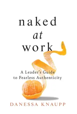 Nahí v práci: Nahá práca: Sprievodca vedúceho k nebojácnej autenticite - Naked at Work: A Leader's Guide to Fearless Authenticity