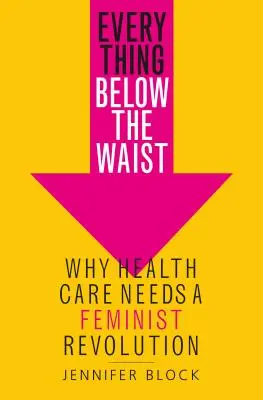 Všetko pod pás: Prečo zdravotníctvo potrebuje feministickú revolúciu - Everything Below the Waist: Why Health Care Needs a Feminist Revolution