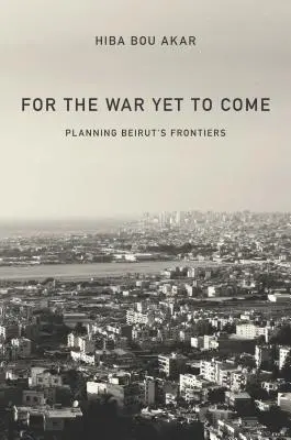 Pre vojnu, ktorá ešte len príde: Plánovanie hraníc Bejrútu - For the War Yet to Come: Planning Beirut's Frontiers