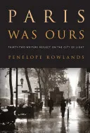 Paríž bol náš: Tridsaťdva spisovateľov sa zamýšľa nad mestom svetla - Paris Was Ours: Thirty-Two Writers Reflect on the City of Light