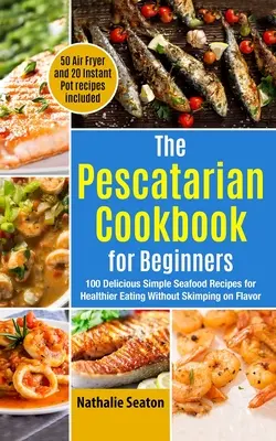Pescatariánska kuchárska kniha pre začiatočníkov: (50 fritéz na vzduchu a 20 instantných receptov): 100 chutných jednoduchých receptov z morských plodov pre zdravšie stravovanie bez šetrenia chuťou - The Pescatarian Cookbook for Beginners: 100 Delicious Simple Seafood Recipes for Healthier Eating Without Skimping on Flavor (50 Air Fryer and 20 Inst
