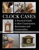 Prípady hodín: Praktický sprievodca ich konštrukciou, reštaurovaním a konzervovaním - Clock Cases: A Practical Guide to Their Construction, Restoration and Conservation