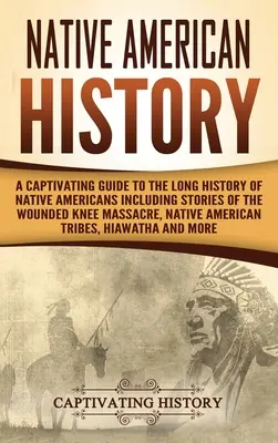 História pôvodných obyvateľov Ameriky: Pútavý sprievodca dlhou históriou pôvodných obyvateľov Ameriky vrátane príbehov o masakre na Wounded Knee, pôvodných obyvateľoch Ame - Native American History: A Captivating Guide to the Long History of Native Americans Including Stories of the Wounded Knee Massacre, Native Ame