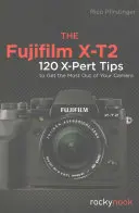 Fujifilm X-T2: 120 tipov X-Pert, ako z fotoaparátu vyťažiť maximum - The Fujifilm X-T2: 120 X-Pert Tips to Get the Most Out of Your Camera