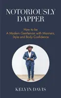 Notoricky švihák: Ako byť moderným džentlmenom so správaním, štýlom a sebavedomím (Buď džentlmenom, Moderná etiketa, Sebavedomie, B - Notoriously Dapper: How to Be a Modern Gentleman with Manners, Style and Body Confidence (Be a Gentleman, Modern Etiquette, Self Esteem, B