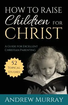 Ako vychovávať deti pre Krista: Príručka pre vynikajúce kresťanské rodičovstvo: Ako vychovávať pre Krista? - How to Raise Children for Christ: A Guide for Excellent Christian Parenting