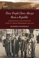 Títo ľudia boli vždy republikou: a Mexika, 1598-1912: Domorodé volebné systémy na americko-mexickom pohraničí - These People Have Always Been a Republic: Indigenous Electorates in the U.S.-Mexico Borderlands, 1598-1912
