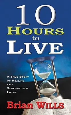 10 hodín života: Skutočný príbeh o uzdravení a nadprirodzenom živote - 10 Hours to Live: A True Story of Healing and Supernatural Living
