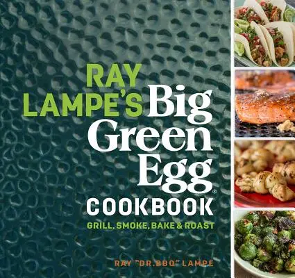 Ray Lampe's Big Green Egg Cookbook, 3: Gril, údenie, pečenie a opekanie - Ray Lampe's Big Green Egg Cookbook, 3: Grill, Smoke, Bake & Roast