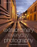 Mimoriadna každodenná fotografia: Prebuďte svoju víziu a vytvárajte úžasné snímky, nech ste kdekoľvek - Extraordinary Everyday Photography: Awaken Your Vision to Create Stunning Images Wherever You Are