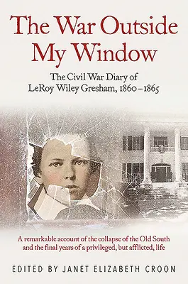 Vojna za mojím oknom: Gresham, 1860 - 1865: Denník Leroya Wileyho Greshama z občianskej vojny - The War Outside My Window: The Civil War Diary of Leroy Wiley Gresham, 1860-1865