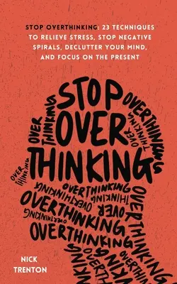 Stop nadmernému premýšľaniu: 23 techník na zmiernenie stresu, zastavenie negatívnych špirál, vyčistenie mysle a sústredenie sa na prítomnosť - Stop Overthinking: 23 Techniques to Relieve Stress, Stop Negative Spirals, Declutter Your Mind, and Focus on the Present