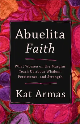 Abuelita Faith: Čo nás ženy na okraji učia o múdrosti, vytrvalosti a sile - Abuelita Faith: What Women on the Margins Teach Us about Wisdom, Persistence, and Strength