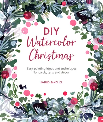 Akvarelové Vianoce pre domácich majstrov: Jednoduché nápady a techniky na maľovanie pohľadníc, darčekov a dekorácií - DIY Watercolor Christmas: Easy Painting Ideas and Techniques for Cards, Gifts and Dcor