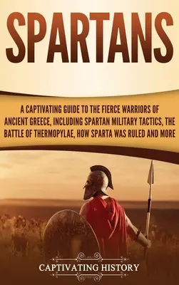 Sparťania: Pútavý sprievodca po neľútostných bojovníkoch starovekého Grécka vrátane spartskej vojenskej taktiky, bitky pri Terme - Spartans: A Captivating Guide to the Fierce Warriors of Ancient Greece, Including Spartan Military Tactics, the Battle of Thermo