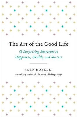 Umenie dobrého života: 52 prekvapivých skratiek k šťastiu, bohatstvu a úspechu - The Art of the Good Life: 52 Surprising Shortcuts to Happiness, Wealth, and Success