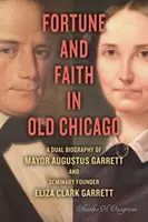 Šťastie a viera v starom Chicagu: Dvojitý životopis starostu Augusta Garretta a zakladateľky seminára Elizy Clark Garrettovej - Fortune and Faith in Old Chicago: A Dual Biography of Mayor Augustus Garrett and Seminary Founder Eliza Clark Garrett
