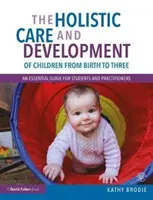 Celostná starostlivosť a rozvoj detí od narodenia do troch rokov: Základná príručka pre študentov a odborníkov z praxe - The Holistic Care and Development of Children from Birth to Three: An Essential Guide for Students and Practitioners