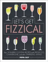 Šumivé koktaily - viac ako 50 receptov na bublinkové koktaily s proseccom, šampanským a inými šumivými vínami - Let's Get Fizzical - Over 50 Bubbly Cocktail Recipes with Prosecco, Champagne, and other Sparkling Wines