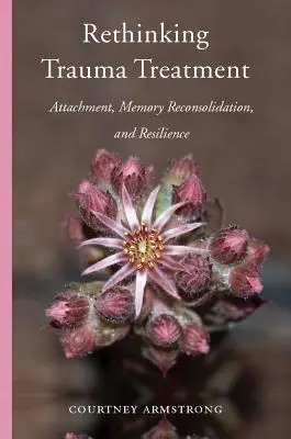 Prehodnotenie liečby traumy: Pripútanie, rekonsolidácia pamäti a odolnosť - Rethinking Trauma Treatment: Attachment, Memory Reconsolidation, and Resilience