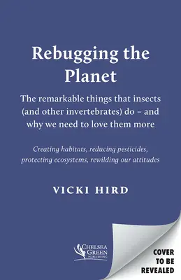 Rebugging the Planet: Pozoruhodné veci, ktoré robí hmyz (a iné bezstavovce) - a prečo ich musíme mať viac radi - Rebugging the Planet: The Remarkable Things That Insects (and Other Invertebrates) Do - And Why We Need to Love Them More