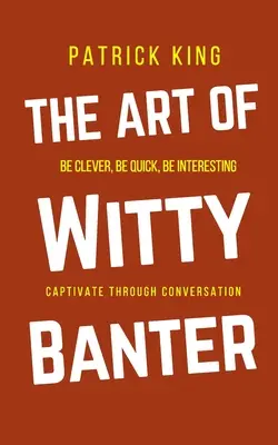 Umenie duchaplného žartovania: Buďte chytrí, rýchli, zaujímaví - vytvorte podmanivú konverzáciu - The Art of Witty Banter: Be Clever, Be Quick, Be Interesting - Create Captivating Conversation