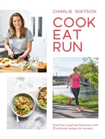 Variť, jesť, bežať: Varte rýchlo, zvyšujte výkonnosť pomocou 75 najlepších receptov pre bežcov - Cook, Eat, Run: Cook Fast, Boost Performance with 75 Ultimate Recipes for Runners