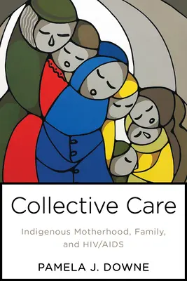Kolektívna starostlivosť: Domorodé materstvo, rodina a HIV/AIDS - Collective Care: Indigenous Motherhood, Family, and Hiv/AIDS