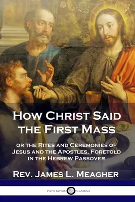 Ako Kristus slúžil prvú omšu: alebo obrady a ceremónie Ježiša a apoštolov, predpovedané v hebrejskej Pasche - How Christ Said the First Mass: or the Rites and Ceremonies of Jesus and the Apostles, Foretold in the Hebrew Passover