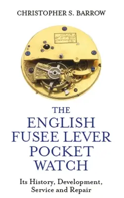 Anglické vreckové hodinky s pákou: Ich história, vývoj, údržba a oprava - The English Fusee Lever Pocket Watch: Its History, Development, Service and Repair