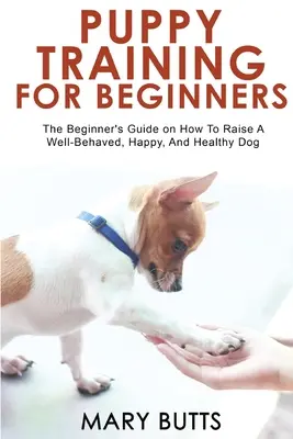 Výcvik šteniat pre začiatočníkov: Príručka pre začiatočníkov: Ako vychovať dobre vychovaného, šťastného a zdravého psa - Puppy Training for Beginners: The Beginner's Guide on How To Raise A Well-Behaved, Happy, And Healthy Dog