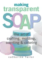 Výroba priehľadného mydla: Umenie výroby, tvarovania, vône a farbenia - Making Transparent Soap: The Art of Crafting, Molding, Scenting & Coloring