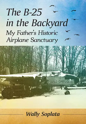 B-25 na dvore: B-25: Útočisko môjho otca: historické lietadlo - The B-25 in the Backyard: My Father's Historic Airplane Sanctuary