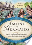 Medzi morskými pannami: Vydajte sa na cestu k morským sirénam: fakty, mýty a kúzla morských sirén - Among the Mermaids: Facts, Myths, and Enchantments from the Sirens of the Sea