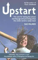 Upstart: Dôvody na zvýšenie veku začatia školskej dochádzky a poskytnutie toho, čo deti mladšie ako sedem rokov skutočne potrebujú - Upstart: The Case for Raising the School Starting Age and Providing What the Under-Sevens Really Need