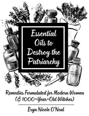 Esenciálne oleje na zničenie patriarchátu: Prípravky vytvorené pre moderné ženy (a 1000 rokov staré čarodejnice) - Essential Oils to Destroy the Patriarchy: Remedies Formulated for Modern Women (& 1000-Year-Old Witches)
